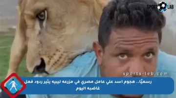 رسميًا.. هجوم أسد على عامل مصري في مزرعة ليبية يثير ردود فعل غاضبة اليوم